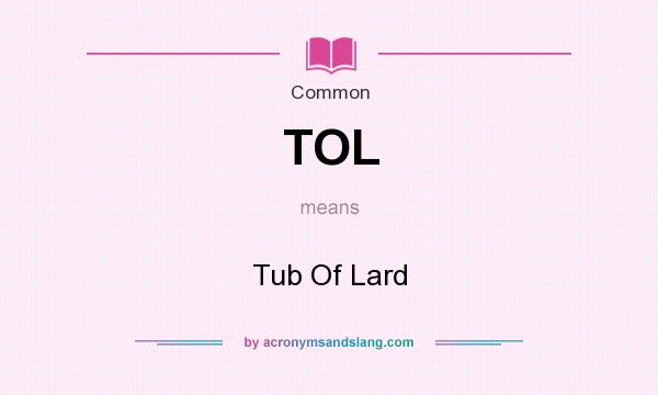 What does TOL mean? It stands for Tub Of Lard