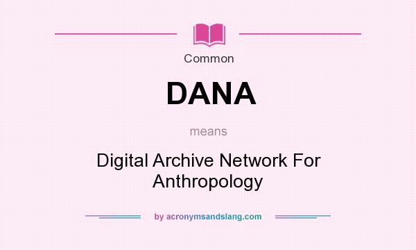 What does DANA mean? It stands for Digital Archive Network For Anthropology