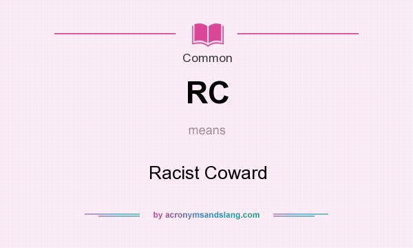 What does RC mean? It stands for Racist Coward