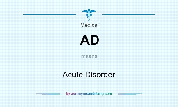 What does AD mean? It stands for Acute Disorder