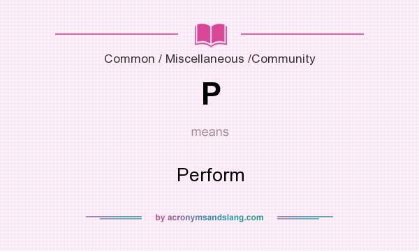 What does P mean? It stands for Perform