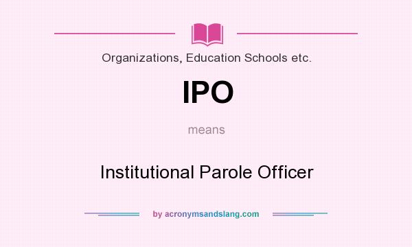 What does IPO mean? It stands for Institutional Parole Officer