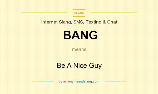 What does BANG mean? It stands for Be A Nice Guy