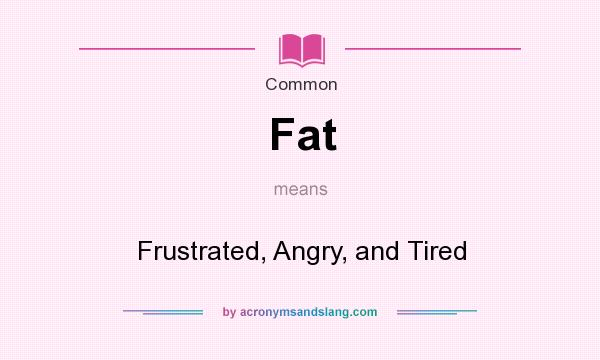 What does Fat mean? It stands for Frustrated, Angry, and Tired