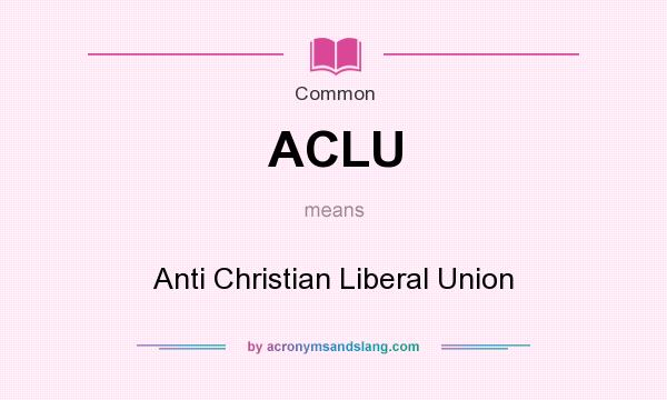 What does ACLU mean? It stands for Anti Christian Liberal Union