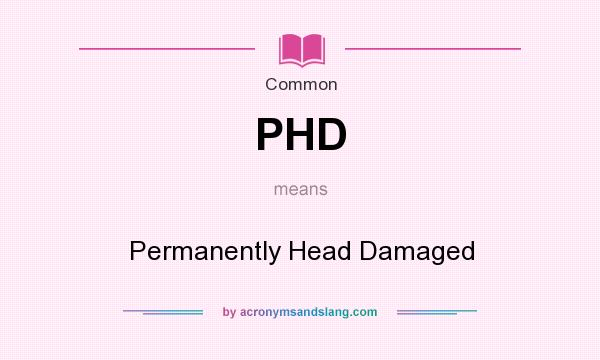 What does PHD mean? It stands for Permanently Head Damaged