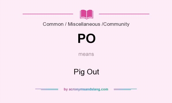What does PO mean? It stands for Pig Out