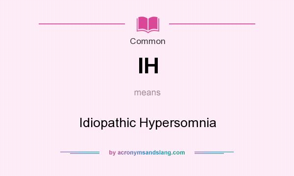 What does IH mean? It stands for Idiopathic Hypersomnia