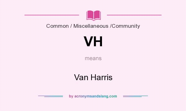 What does VH mean? It stands for Van Harris