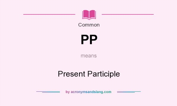 What does PP mean? It stands for Present Participle