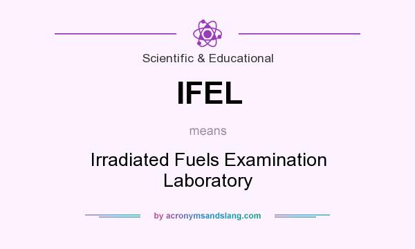 What does IFEL mean? It stands for Irradiated Fuels Examination Laboratory