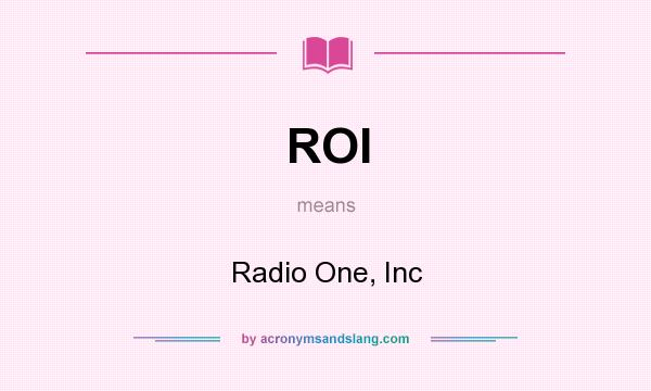 What does ROI mean? It stands for Radio One, Inc