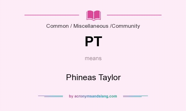 What does PT mean? It stands for Phineas Taylor