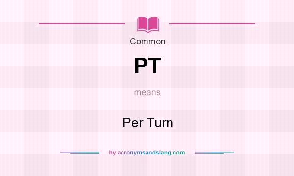 What does PT mean? It stands for Per Turn