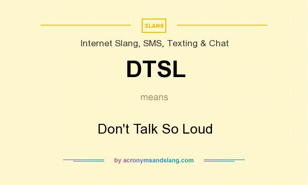 What does DTSL mean? It stands for Don`t Talk So Loud