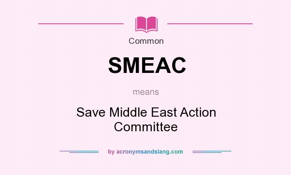 What does SMEAC mean? It stands for Save Middle East Action Committee