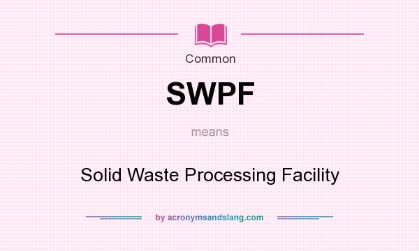 What does SWPF mean? It stands for Solid Waste Processing Facility