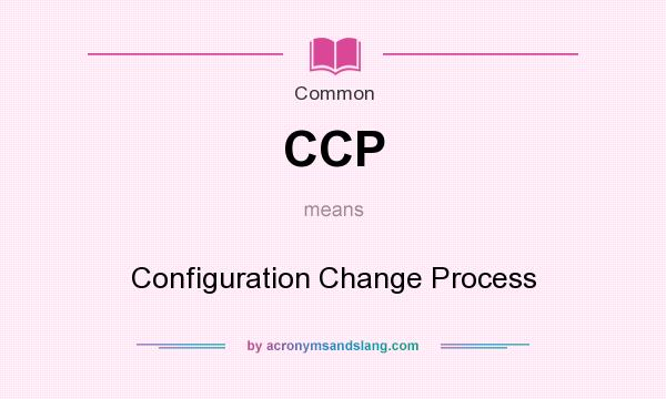 What does CCP mean? It stands for Configuration Change Process