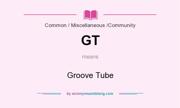 What does GT mean? It stands for Groove Tube