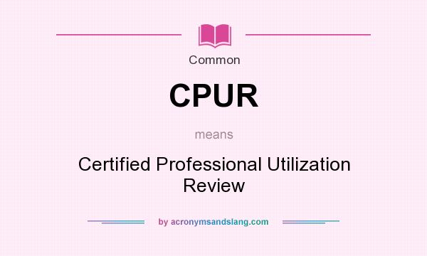 What does CPUR mean? It stands for Certified Professional Utilization Review