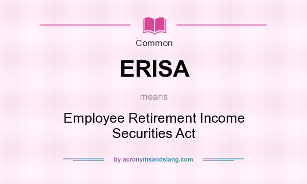 What does ERISA mean? It stands for Employee Retirement Income Securities Act