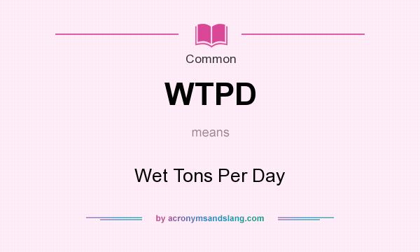 What does WTPD mean? It stands for Wet Tons Per Day