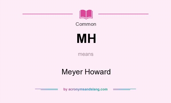 What does MH mean? It stands for Meyer Howard