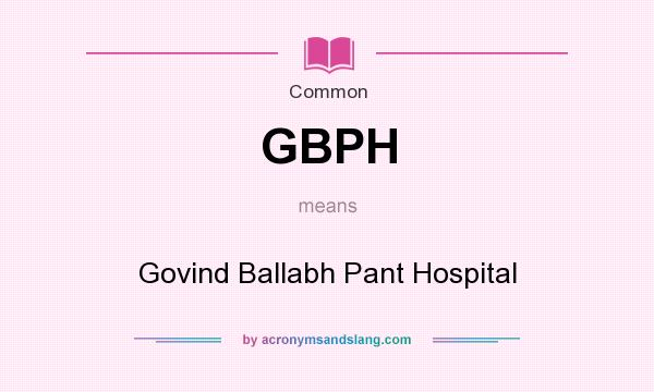 What does GBPH mean? It stands for Govind Ballabh Pant Hospital