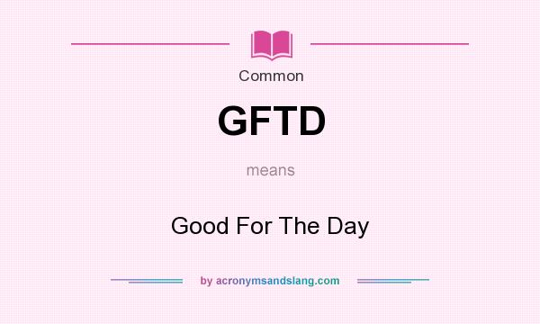What does GFTD mean? It stands for Good For The Day