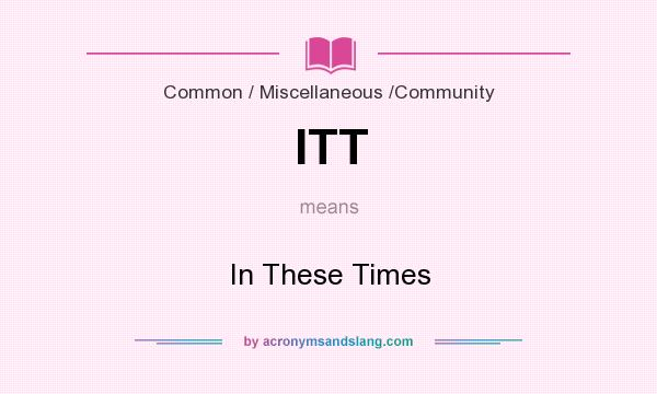 What does ITT mean? It stands for In These Times