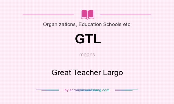 What does GTL mean? It stands for Great Teacher Largo