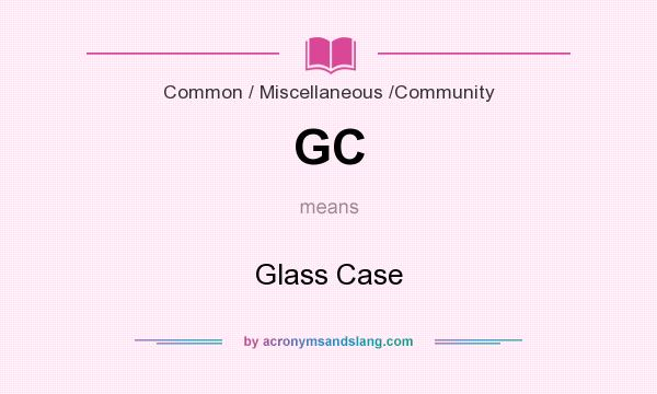 What does GC mean? It stands for Glass Case