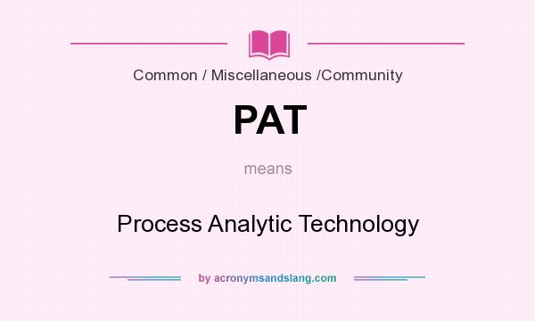 What does PAT mean? It stands for Process Analytic Technology