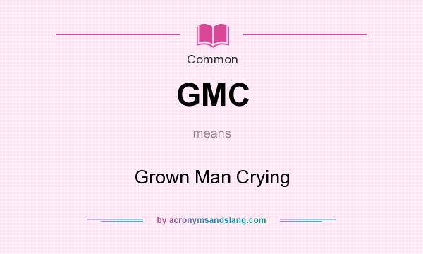 What does GMC mean? It stands for Grown Man Crying