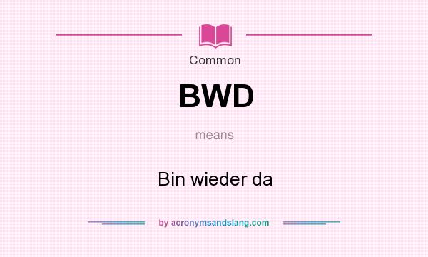What does BWD mean? It stands for Bin wieder da