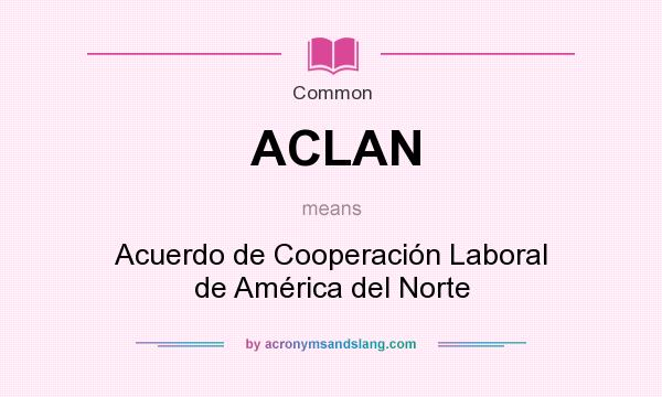 What does ACLAN mean? It stands for Acuerdo de Cooperación Laboral de América del Norte