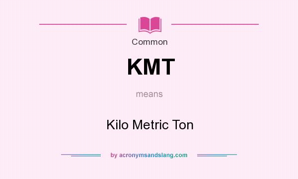 What does KMT mean? It stands for Kilo Metric Ton