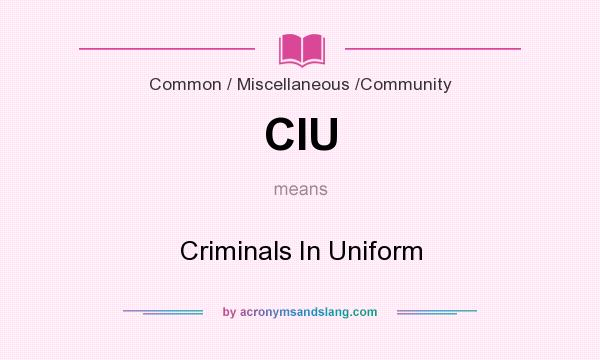 What does CIU mean? It stands for Criminals In Uniform