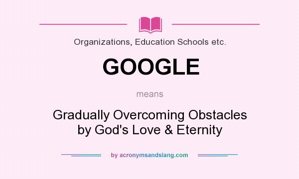 What does GOOGLE mean? It stands for Gradually Overcoming Obstacles by God`s Love & Eternity