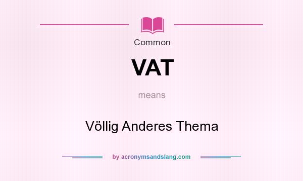 What does VAT mean? It stands for Völlig Anderes Thema