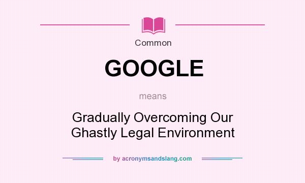 What does GOOGLE mean? It stands for Gradually Overcoming Our Ghastly Legal Environment