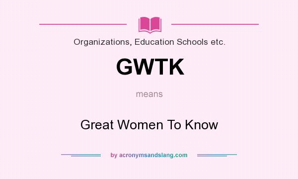 What does GWTK mean? It stands for Great Women To Know