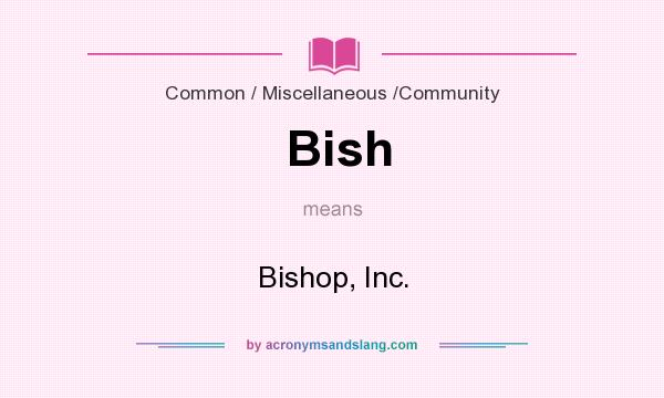 What does Bish mean? It stands for Bishop, Inc.