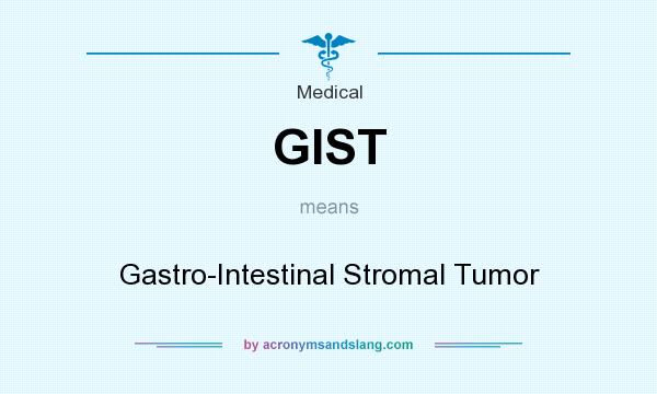 What does GIST mean? It stands for Gastro-Intestinal Stromal Tumor