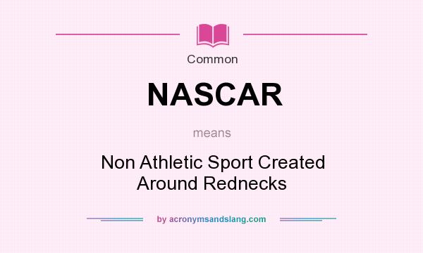 What does NASCAR mean? It stands for Non Athletic Sport Created Around Rednecks