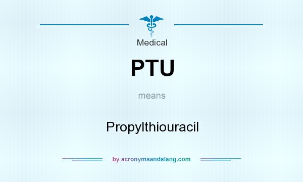 What does PTU mean? It stands for Propylthiouracil