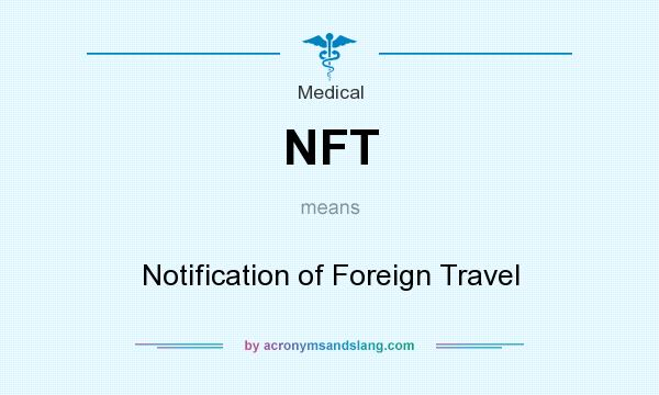 What does NFT mean? It stands for Notification of Foreign Travel