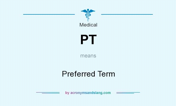 What does PT mean? It stands for Preferred Term