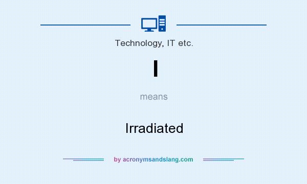 What does I mean? It stands for Irradiated