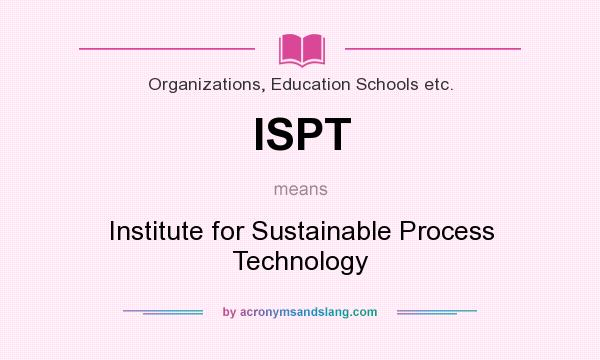 What does ISPT mean? It stands for Institute for Sustainable Process Technology